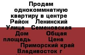 Продам однокоммнатную квартиру в центре › Район ­ Ленинский › Улица ­ Семеновская › Дом ­ 30 › Общая площадь ­ 29 › Цена ­ 3 500 000 - Приморский край, Владивосток г. Недвижимость » Квартиры продажа   . Приморский край,Владивосток г.